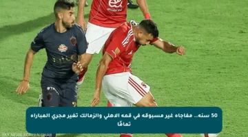 50 سنة.. مفاجأة غير مسبوقة في قمة الأهلي والزمالك تغير مجرى المباراة تمامًا